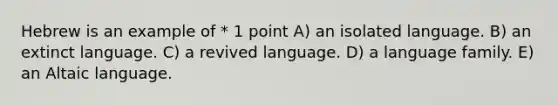 Hebrew is an example of * 1 point A) an isolated language. B) an extinct language. C) a revived language. D) a language family. E) an Altaic language.