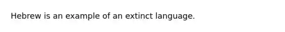 Hebrew is an example of an extinct language.