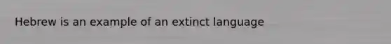 Hebrew is an example of an extinct language