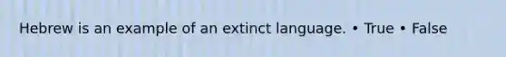 Hebrew is an example of an extinct language. • True • False