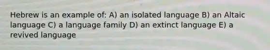 Hebrew is an example of: A) an isolated language B) an Altaic language C) a language family D) an extinct language E) a revived language