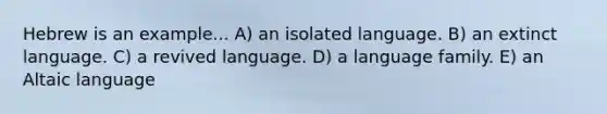 Hebrew is an example... A) an isolated language. B) an extinct language. C) a revived language. D) a language family. E) an Altaic language