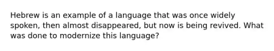 Hebrew is an example of a language that was once widely spoken, then almost disappeared, but now is being revived. What was done to modernize this language?