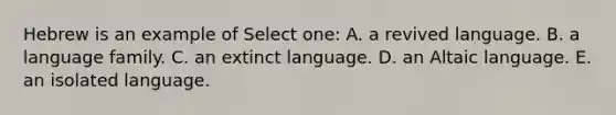 Hebrew is an example of Select one: A. a revived language. B. a language family. C. an extinct language. D. an Altaic language. E. an isolated language.