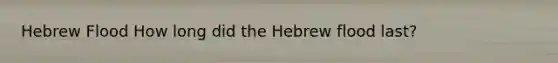 Hebrew Flood How long did the Hebrew flood last?