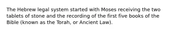 The Hebrew legal system started with Moses receiving the two tablets of stone and the recording of the first five books of the Bible (known as the Torah, or Ancient Law).