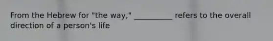 From the Hebrew for "the way," __________ refers to the overall direction of a person's life