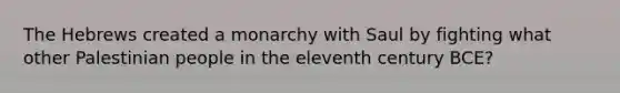 The Hebrews created a monarchy with Saul by fighting what other Palestinian people in the eleventh century BCE?