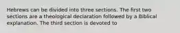 Hebrews can be divided into three sections. The first two sections are a theological declaration followed by a Biblical explanation. The third section is devoted to