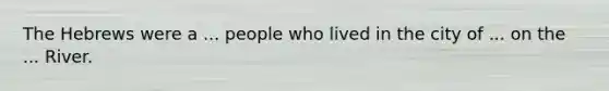 The Hebrews were a ... people who lived in the city of ... on the ... River.