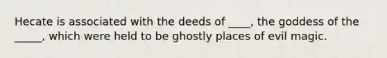 Hecate is associated with the deeds of ____, the goddess of the _____, which were held to be ghostly places of evil magic.