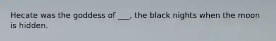 Hecate was the goddess of ___, the black nights when the moon is hidden.