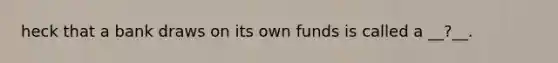 heck that a bank draws on its own funds is called a __?__.