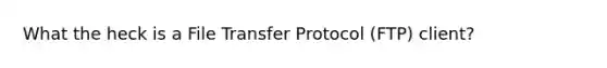 What the heck is a File Transfer Protocol (FTP) client?