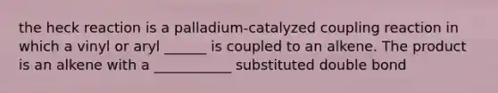 the heck reaction is a palladium-catalyzed coupling reaction in which a vinyl or aryl ______ is coupled to an alkene. The product is an alkene with a ___________ substituted double bond