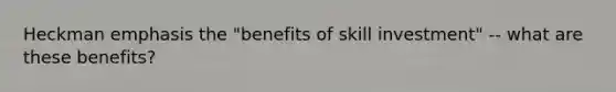 Heckman emphasis the "benefits of skill investment" -- what are these benefits?