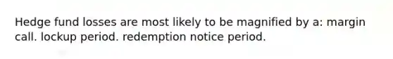 Hedge fund losses are most likely to be magnified by a: margin call. lockup period. redemption notice period.