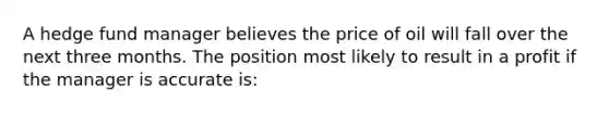 A hedge fund manager believes the price of oil will fall over the next three months. The position most likely to result in a profit if the manager is accurate is: