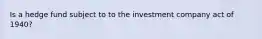 Is a hedge fund subject to to the investment company act of 1940?