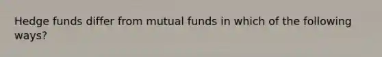 Hedge funds differ from mutual funds in which of the following ways?