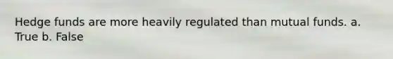 Hedge funds are more heavily regulated than mutual funds. a. True b. False