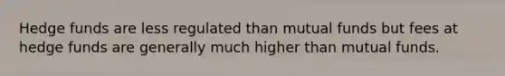 Hedge funds are less regulated than mutual funds but fees at hedge funds are generally much higher than mutual funds.