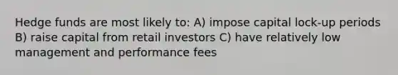 Hedge funds are most likely to: A) impose capital lock-up periods B) raise capital from retail investors C) have relatively low management and performance fees