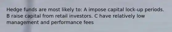 Hedge funds are most likely to: A impose capital lock-up periods. B raise capital from retail investors. C have relatively low management and performance fees