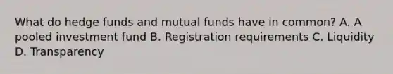 What do hedge funds and mutual funds have in common? A. A pooled investment fund B. Registration requirements C. Liquidity D. Transparency