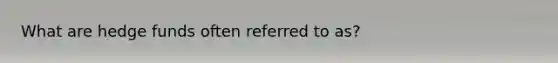 What are hedge funds often referred to as?