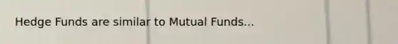 Hedge Funds are similar to Mutual Funds...