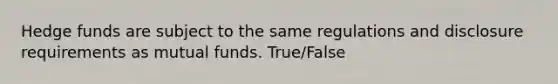 Hedge funds are subject to the same regulations and disclosure requirements as mutual funds. True/False