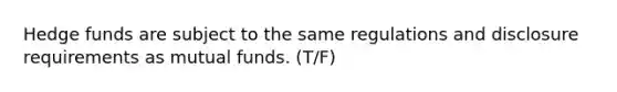 Hedge funds are subject to the same regulations and disclosure requirements as mutual funds. (T/F)