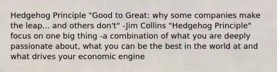 Hedgehog Principle "Good to Great: why some companies make the leap... and others don't" -Jim Collins "Hedgehog Principle" focus on one big thing -a combination of what you are deeply passionate about, what you can be the best in the world at and what drives your economic engine