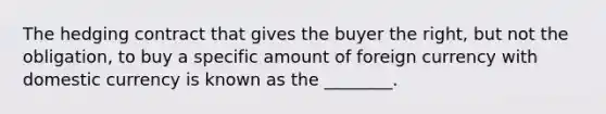 The hedging contract that gives the buyer the right, but not the obligation, to buy a specific amount of foreign currency with domestic currency is known as the ________.