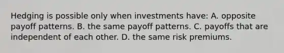 Hedging is possible only when investments have: A. opposite payoff patterns. B. the same payoff patterns. C. payoffs that are independent of each other. D. the same risk premiums.