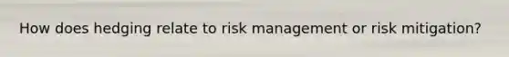 How does hedging relate to risk management or risk mitigation?