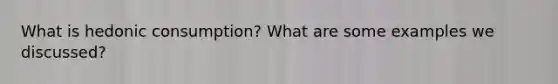 What is hedonic consumption? What are some examples we discussed?