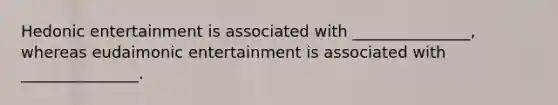 Hedonic entertainment is associated with _______________, whereas eudaimonic entertainment is associated with _______________.