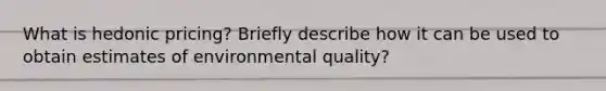 What is hedonic pricing? Briefly describe how it can be used to obtain estimates of environmental quality?