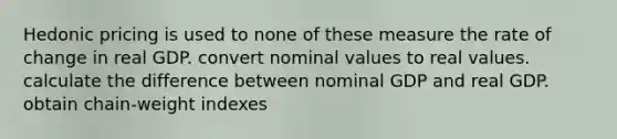 Hedonic pricing is used to none of these measure the rate of change in real GDP. convert nominal values to real values. calculate the difference between nominal GDP and real GDP. obtain chain-weight indexes