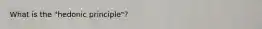 What is the "hedonic principle"?