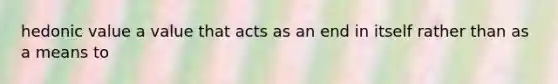 hedonic value a value that acts as an end in itself rather than as a means to