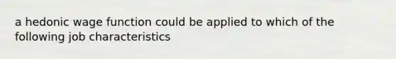 a hedonic wage function could be applied to which of the following job characteristics