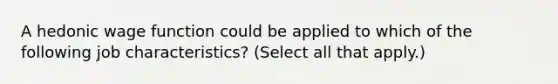 A hedonic wage function could be applied to which of the following job characteristics? (Select all that apply.)