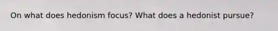 On what does hedonism focus? What does a hedonist pursue?
