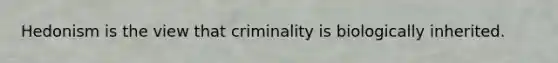 Hedonism is the view that criminality is biologically inherited.