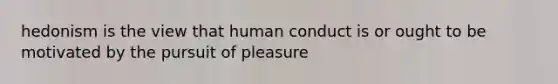 hedonism is the view that human conduct is or ought to be motivated by the pursuit of pleasure