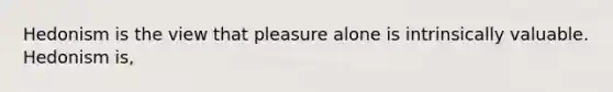 Hedonism is the view that pleasure alone is intrinsically valuable. Hedonism is,