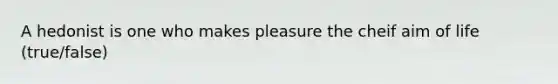 A hedonist is one who makes pleasure the cheif aim of life (true/false)